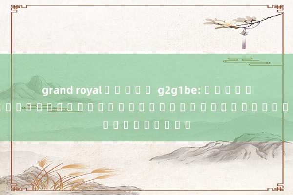 grand royal สล็อต g2g1be: การผสมผสานระหว่างโลกแห่งเกมและโลกแห่งความจริง